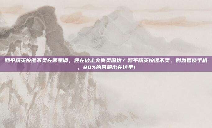 和平精英按键不灵在哪里调，还在被走火失灵困扰？和平精英按键不灵，别急着换手机，90%的问题出在这里！