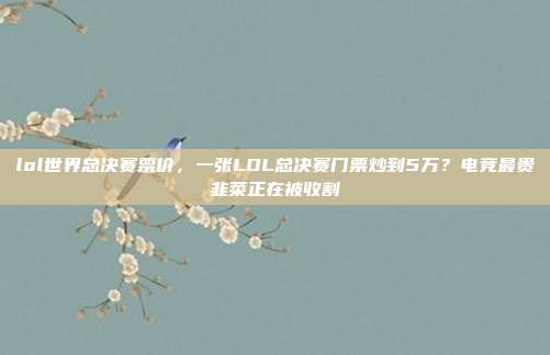 lol世界总决赛票价，一张LOL总决赛门票炒到5万？电竞最贵韭菜正在被收割