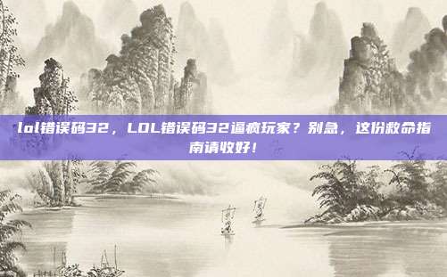lol错误码32，LOL错误码32逼疯玩家？别急，这份救命指南请收好！
