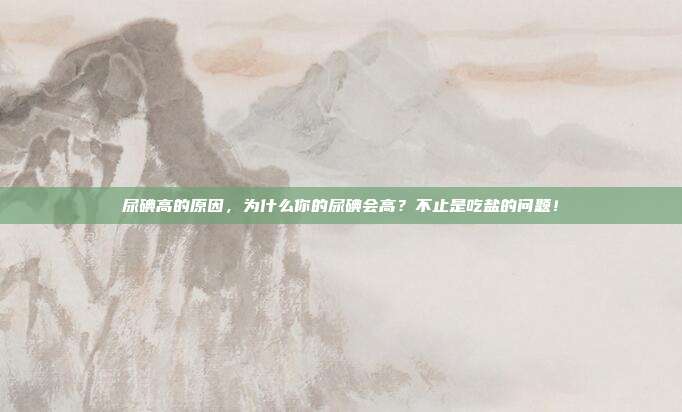 尿碘高的原因，为什么你的尿碘会高？不止是吃盐的问题！