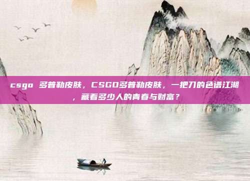 csgo 多普勒皮肤,CSGO多普勒皮肤,一把刀的色谱江湖,藏着多少人的青春与财富?