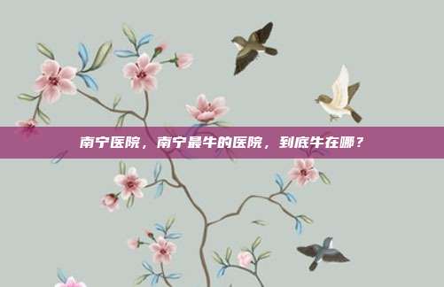 南宁医院，南宁最牛的医院，到底牛在哪？