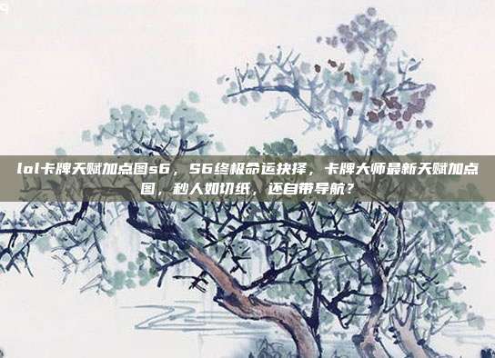 lol卡牌天赋加点图s6，S6终极命运抉择，卡牌大师最新天赋加点图，秒人如切纸，还自带导航？