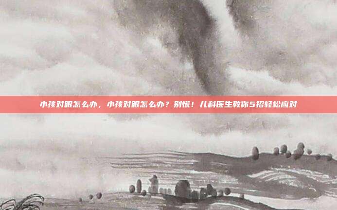 小孩对眼怎么办，小孩对眼怎么办？别慌！儿科医生教你5招轻松应对