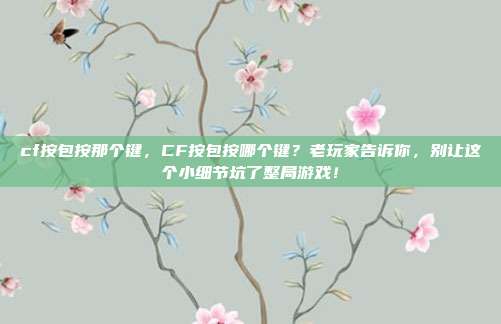 cf按包按那个键，CF按包按哪个键？老玩家告诉你，别让这个小细节坑了整局游戏！
