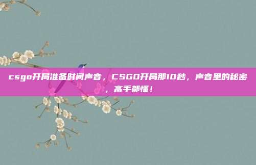 csgo开局准备时间声音，CSGO开局那10秒，声音里的秘密，高手都懂！