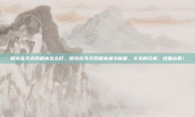 御龙在天天命副本怎么打,御龙在天天命副本通关秘籍,卡关的兄弟,这篇必看!