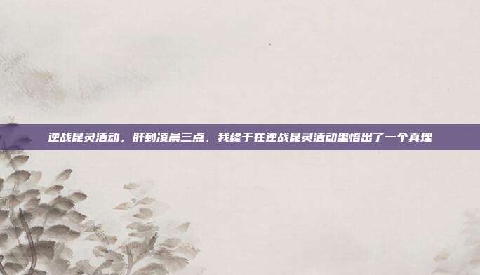 逆战昆灵活动，肝到凌晨三点，我终于在逆战昆灵活动里悟出了一个真理