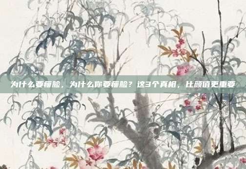 为什么要瘦脸，为什么你要瘦脸？这3个真相，比颜值更重要