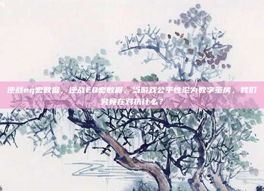 逆战eq宏数据，逆战EQ宏数据，当游戏公平性沦为数字茧房，我们究竟在对抗什么？