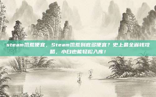 steam饥荒便宜，Steam饥荒到底多便宜？史上最全省钱攻略，小白也能轻松入库！