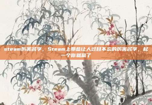 steam厉害名字，Steam上那些让人过目不忘的厉害名字，起一个你就赢了