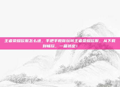 王者荣耀欧服怎么进，手把手教你玩转王者荣耀欧服，从下载到畅玩，一篇搞定！