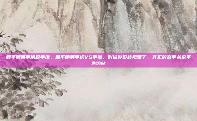 和平精英手柄跟手搓，和平精英手柄VS手搓，别被外设歧视骗了，真正的高手从来不选边站
