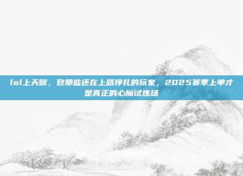 lol上天赋，致那些还在上路挣扎的玩家，2025赛季上单才是真正的心魔试炼场