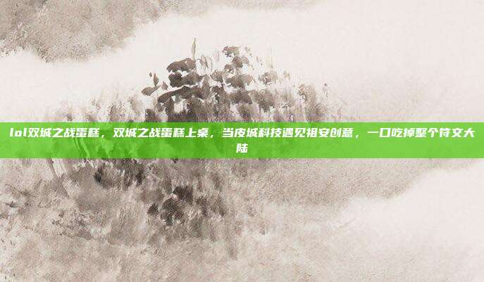 lol双城之战蛋糕，双城之战蛋糕上桌，当皮城科技遇见祖安创意，一口吃掉整个符文大陆
