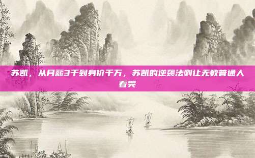 苏凯，从月薪3千到身价千万，苏凯的逆袭法则让无数普通人看哭