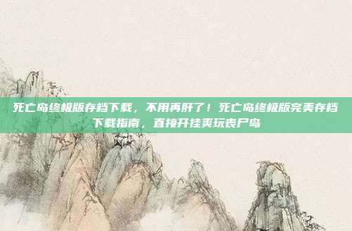 死亡岛终极版存档下载，不用再肝了！死亡岛终极版完美存档下载指南，直接开挂爽玩丧尸岛