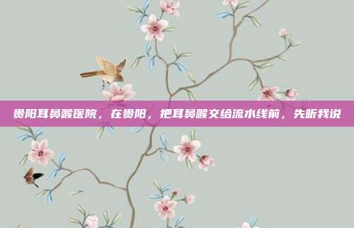 贵阳耳鼻喉医院，在贵阳，把耳鼻喉交给流水线前，先听我说