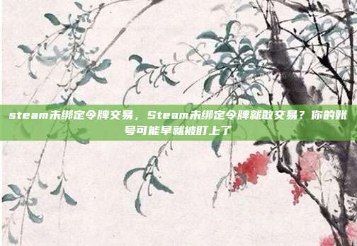 steam未绑定令牌交易，Steam未绑定令牌就敢交易？你的账号可能早就被盯上了