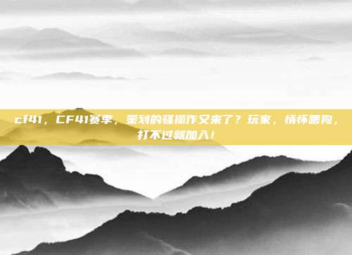 cf41，CF41赛季，策划的骚操作又来了？玩家，情怀喂狗，打不过就加入！