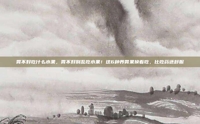 胃不好吃什么水果，胃不好别乱吃水果！这6种养胃果换着吃，比吃药还舒服