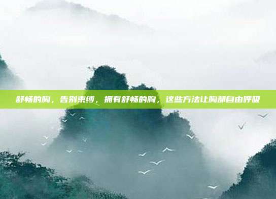 舒畅的胸，告别束缚，拥有舒畅的胸，这些方法让胸部自由呼吸