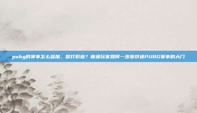 pubg的赛事怎么参加，想打职业？普通玩家如何一步步挤进PUBG赛事的大门