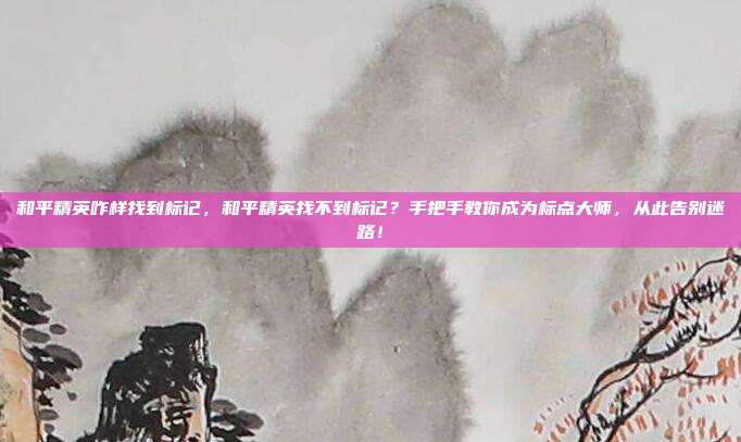 和平精英咋样找到标记，和平精英找不到标记？手把手教你成为标点大师，从此告别迷路！
