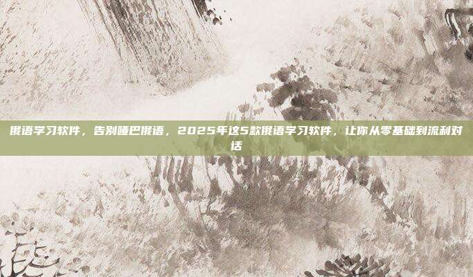 俄语学习软件，告别哑巴俄语，2025年这5款俄语学习软件，让你从零基础到流利对话