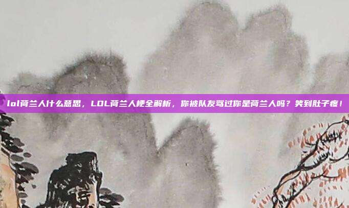 lol荷兰人什么意思，LOL荷兰人梗全解析，你被队友骂过你是荷兰人吗？笑到肚子疼！
