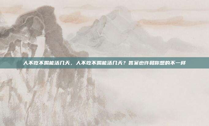 人不吃不喝能活几天，人不吃不喝能活几天？答案也许和你想的不一样