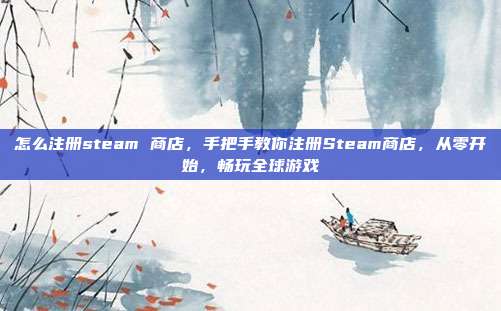 怎么注册steam 商店，手把手教你注册Steam商店，从零开始，畅玩全球游戏