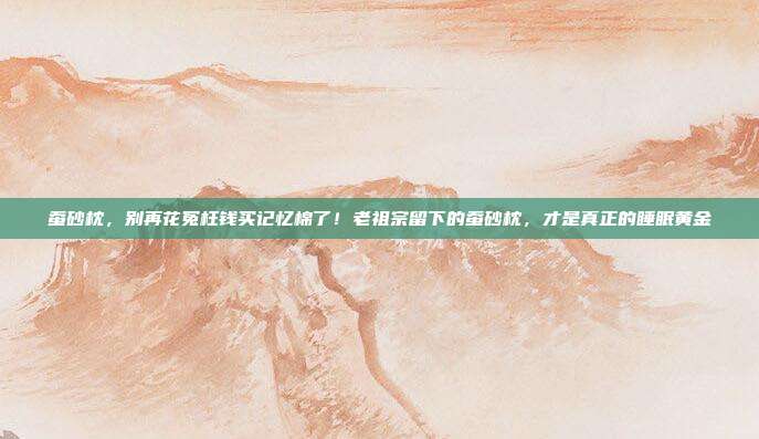 蚕砂枕，别再花冤枉钱买记忆棉了！老祖宗留下的蚕砂枕，才是真正的睡眠黄金