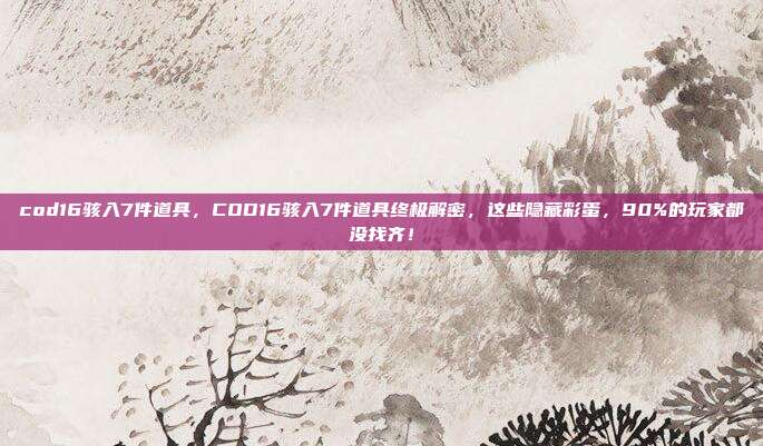 cod16骇入7件道具，COD16骇入7件道具终极解密，这些隐藏彩蛋，90%的玩家都没找齐！