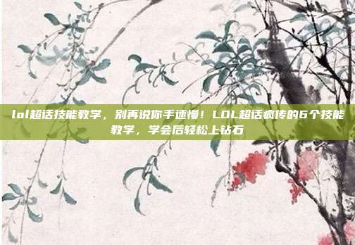 lol超话技能教学，别再说你手速慢！LOL超话疯传的6个技能教学，学会后轻松上钻石