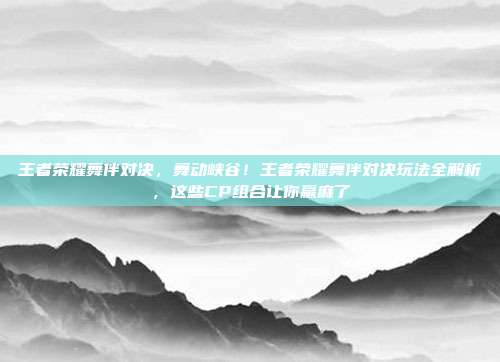 王者荣耀舞伴对决，舞动峡谷！王者荣耀舞伴对决玩法全解析，这些CP组合让你赢麻了