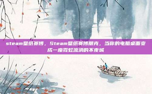 steam壁纸赛博，Steam壁纸赛博朋克，当你的电脑桌面变成一座霓虹流淌的不夜城