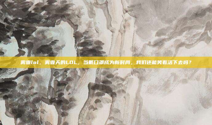 雾霾lol，雾霾天的LOL，当戴口罩成为新时尚，我们还能笑着活下去吗？