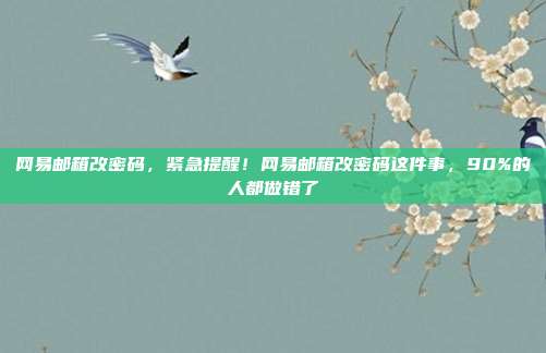 网易邮箱改密码，紧急提醒！网易邮箱改密码这件事，90%的人都做错了