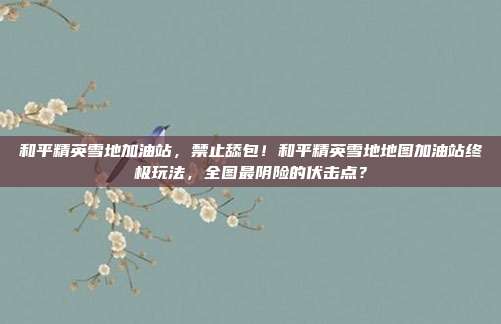 和平精英雪地加油站，禁止舔包！和平精英雪地地图加油站终极玩法，全图最阴险的伏击点？