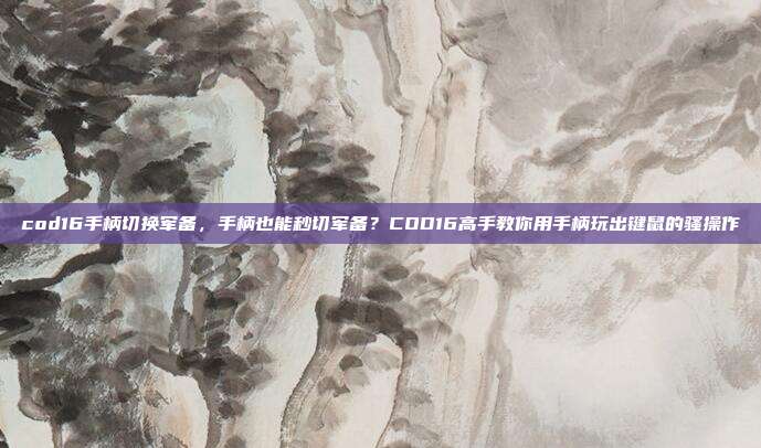 cod16手柄切换军备，手柄也能秒切军备？COD16高手教你用手柄玩出键鼠的骚操作