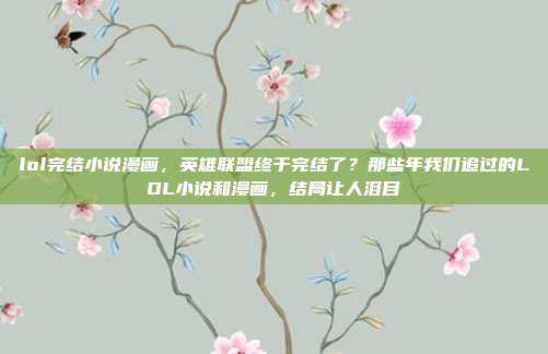 lol完结小说漫画，英雄联盟终于完结了？那些年我们追过的LOL小说和漫画，结局让人泪目
