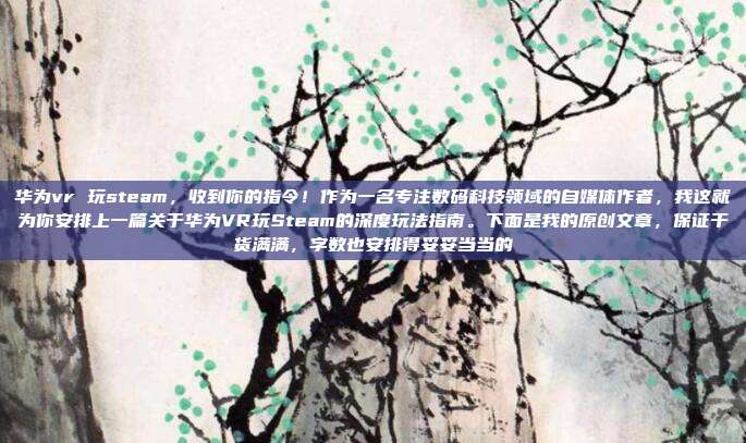 华为vr 玩steam，收到你的指令！作为一名专注数码科技领域的自媒体作者，我这就为你安排上一篇关于华为VR玩Steam的深度玩法指南。下面是我的原创文章，保证干货满满，字数也安排得妥妥当当的