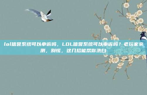 lol信誉系统可以申诉吗，LOL信誉系统可以申诉吗？老玩家亲测，别慌，这几招能帮你洗白