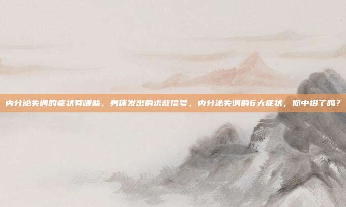 内分泌失调的症状有哪些，身体发出的求救信号，内分泌失调的6大症状，你中招了吗？