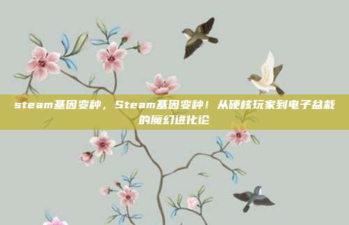 steam基因变种，Steam基因变种！从硬核玩家到电子盆栽的魔幻进化论