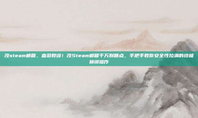 改steam邮箱，血泪教训！改Steam邮箱千万别瞎点，手把手教你安全性拉满的终极换绑操作