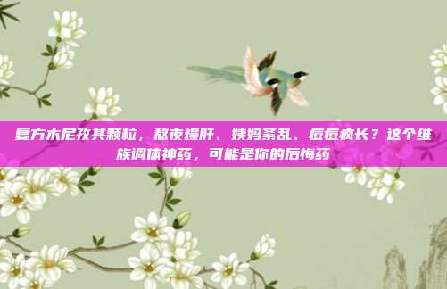复方木尼孜其颗粒，熬夜爆肝、姨妈紊乱、痘痘疯长？这个维族调体神药，可能是你的后悔药