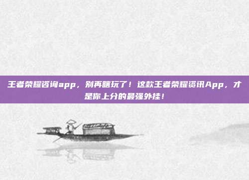 王者荣耀咨询app，别再瞎玩了！这款王者荣耀资讯App，才是你上分的最强外挂！